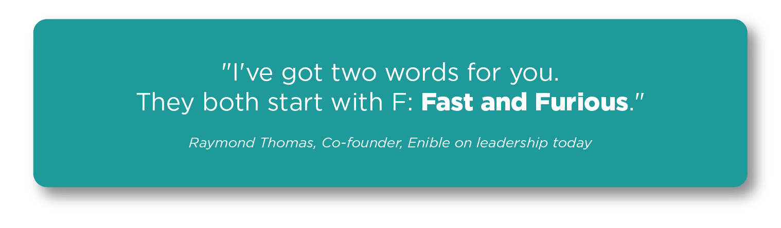 "I've got two words for you. They both start with F: Fast and Furious." - Raymond Thomas on leadership today